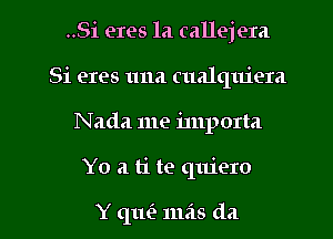 ..Si eres la callejera
Si eres 1111a cualquiera
Nada me importa

Yo a ti te quiero

Y (11w mas da l