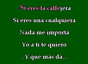 ..Si eres 1a callejera

Si eres 1111a cualquiera
Nada me importa
Yo a ti te quiero

..Y qufe mas da...