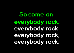 So come on,
everybody rock,

everybody rock,
everybody rock,
everybody rock.