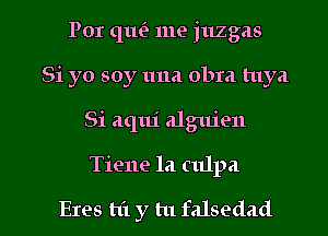 For (1111'? me juzgas
Si yo soy una obra tuya
Si aqui alguien

Tiene la culpa

Exes hi y tu falsedad l