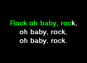 Rock oh baby, rock,

oh baby, rock,
oh baby, rock.