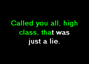 Called you all, high

class. that was
just a lie.