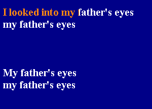 I looked into my father's eyes
my father's eyes

My father's eyes
my father's eyes