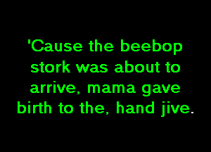 'Cause the beebop

stork was about to

arrive, mama gave
birth to the, hand jive.