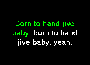 Born to hand jive

baby, born to hand
jive baby, yeah.