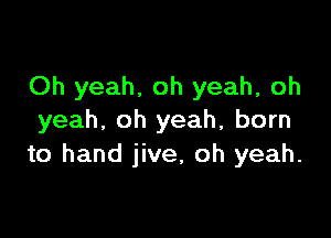 Oh yeah. oh yeah, oh

yeah. oh yeah, born
to hand jive, oh yeah.