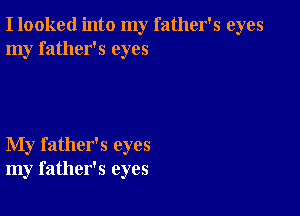 I looked into my father's eyes
my father's eyes

My father's eyes
my father's eyes