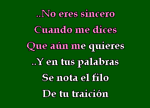 ..No eres sincere

C uando me dices

Que at'm me quieres

..Y en tus palabras
Se 110m e1 filo

De tu traicibn