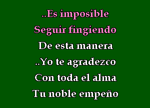 ..Es imposible
SegujI fingiendo
De esta mauera
..Yo te agIadezco
C011 toda e1 alum

Tu noble empeflo