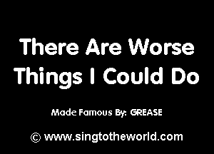 There Are Worse
Things I Could Do

Made Famous Byz GREASE

(Q www.singtotheworld.com