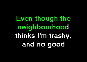 Even though the
neighbourhood

thinks I'm trashy,
and no good