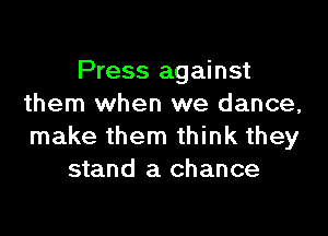 Press against
them when we dance,

make them think they
stand a chance