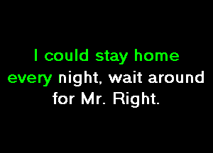 I could stay home

every night. wait around
for Mr. Right.