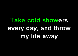 Take cold showers

every day. and throw
my life away