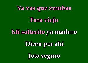 Ya vas que zmnbas

Para viejo

hli solterito ya maduro

Dicen por alli

Joto seguro