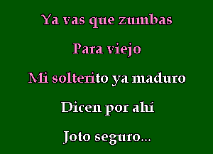 Ya vas que zmnbas

Para viejo

hli solterito ya maduro

Dicen por alli

Joto seguro...