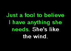 Just a fool to believe
I have anything she

needs. She's like
the wind.