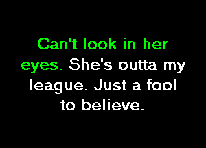 Can't look in her
eyes. She's outta my

league. Just a fool
to believe.