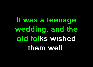 It was a teenage
wedding, and the

old folks wished
them well.