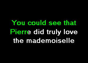 You could see that

Pierre did truly love
the mademoiselle