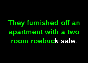 They furnished off an

apartment with a two
room roebuck sale.