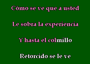 Cbmo se me que a usted
Le sobra 1a experiencia
Y hasta el 13011111110

Retorcido se le me