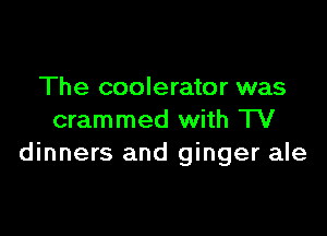 The coolerator was

crammed with TV
dinners and ginger ale