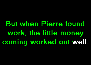 But when Pierre found

work, the little money
coming worked out well.