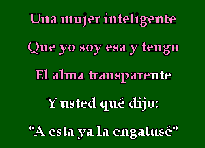 Una mujer inteligente
Que yo soy esa y tengo
E1 alma tmnsparente

Y usted qm'a dijoz

A esta ya la engatusi) l