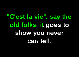 C'est la vie, say the
old folks. it goes to

show you never
can tell.