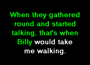 When they gathered
round and started

talking, that's when
Billy would take
me walking.