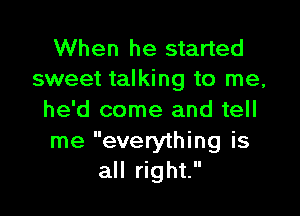 When he started
sweet talking to me,

he'd come and tell
me everything is
all right.