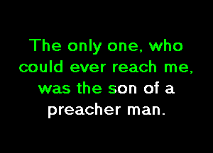 The only one, who
could ever reach me,

was the son of a
preacher man.