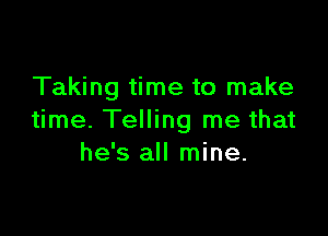 Taking time to make

time. Telling me that
he's all mine.