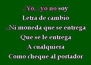 ..Yo, ..yo no soy
Letra de canlbio
..Ni moneda que se entrega
Que se le entrega
A cualquiera

Como cheque a1 portador