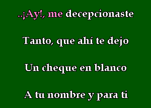 ..1Ay!, me deceptionaste
Tanto, (1119 31111 te dejo

U11 cheque en blanco

A tu nombre y para ti l