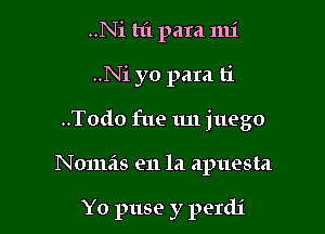 ..Ni hi para mi

..Ni yo para ti

..Todo fue 11.11 juego

Nomas 9111a apuesta

Y0 puse y perdi