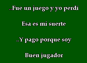 ..Fue 1m juego y yo perdj

Esa es mi suerte

..Y pago porque soy

Buen jugador