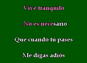 Vive tranqujlo

..No es necesario

Que cuando hi pases

Me digas adids