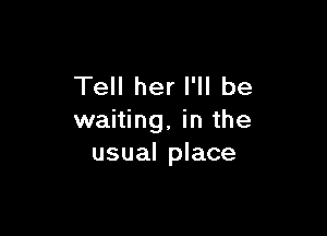 Tell her I'll be

waiting, in the
usual place