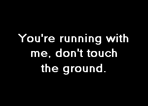 You're running with

me, don't touch
the ground.