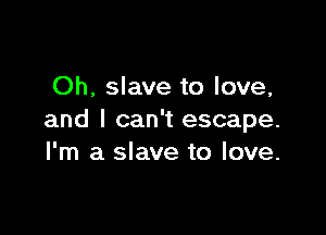 Oh, slave to love,

and I can't escape.
I'm a slave to love.