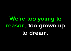 We're too young to

reason, too grown up
to dream.