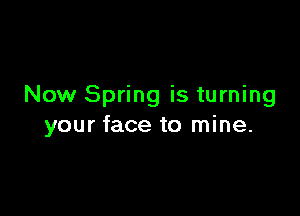 Now Spring is turning

your face to mine.