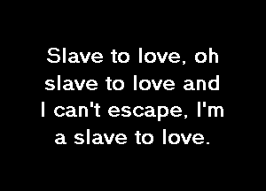 Slave to love, oh
slave to love and

I can't escape, I'm
a slave to love.