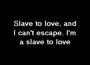 Slave to love, and

I can't escape. I'm
a slave to love