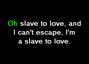 Oh slave to love, and

I can't escape, I'm
a slave to love.
