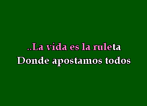 ..La Vida es la ruleta

Donde apostamos todos