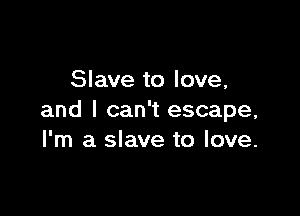 Slave to love,

and I can't escape,
I'm a slave to love.