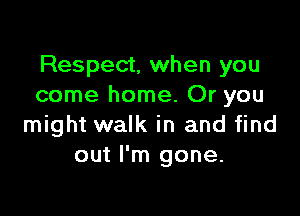 Respect, when you
come home. Or you

might walk in and find
out I'm gone.